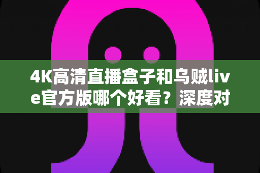 4K高清直播盒子和乌贼live官方版哪个好看?深度对比帮你选出最佳观影方案 4K高清直播盒子和乌贼live官方版哪个好看?深度对比帮你选出最佳观影方案