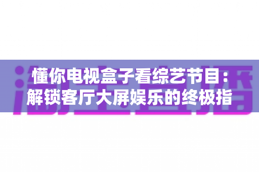 懂你电视盒子看综艺节目:解锁客厅大屏娱乐的终极指南 懂你电视盒子看综艺节目:解锁客厅大屏娱乐的终极指南