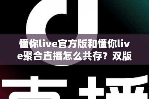 懂你live官方版和懂你live聚合直播怎么共存?双版本安装使用全攻略,一文解决共存难题 懂你live官方版和懂你live聚合直播怎么共存?双版本安装使用全攻略,一文解决共存难题