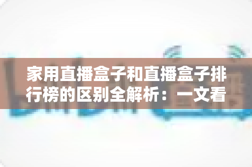 家用直播盒子和直播盒子排行榜的区别全解析:一文看懂两者差异,选对家庭大屏观影设备不再踩坑 家用直播盒子和直播盒子排行榜的区别全解析:一文看懂两者差异,选对家庭大屏观影设备不再踩坑