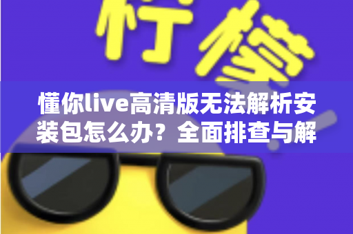 懂你live高清版无法解析安装包怎么办？全面排查与解决方案指南