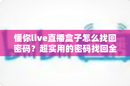 懂你live直播盒子怎么找回密码？超实用的密码找回全流程指南