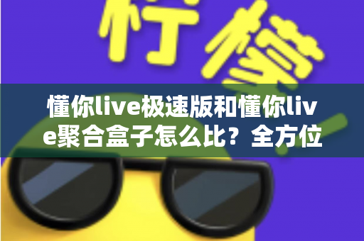 懂你live极速版和懂你live聚合盒子怎么比?全方位深度对比解析帮你选对工具 懂你live极速版和懂你live聚合盒子怎么比?全方位深度对比解析帮你选对工具