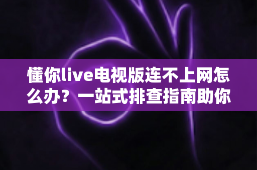 懂你live电视版连不上网怎么办?一站式排查指南助你快速恢复观影 懂你live电视版连不上网怎么办?一站式排查指南助你快速恢复观影