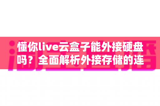 懂你live云盒子能外接硬盘吗?全面解析外接存储的连接方法、兼容性与实用技巧 懂你live云盒子能外接硬盘吗?全面解析外接存储的连接方法、兼容性与实用技巧