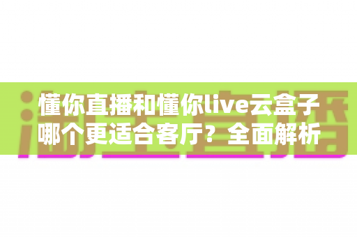 懂你直播和懂你live云盒子哪个更适合客厅?全面解析助你打造理想家庭观影体验 懂你直播和懂你live云盒子哪个更适合客厅?全面解析助你打造理想家庭观影体验