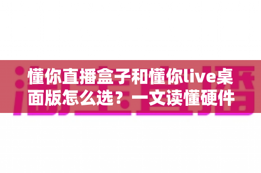 懂你直播盒子和懂你live桌面版怎么选?一文读懂硬件与软件方案的核心差异与选购策略 懂你直播盒子和懂你live桌面版怎么选?一文读懂硬件与软件方案的核心差异与选购策略