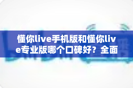 懂你live手机版和懂你live专业版哪个口碑好?全面对比测评助你选对版本不踩坑 懂你live手机版和懂你live专业版哪个口碑好?全面对比测评助你选对版本不踩坑