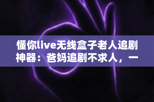 懂你live无线盒子老人追剧神器：爸妈追剧不求人，一键直达精彩剧集的贴心之选