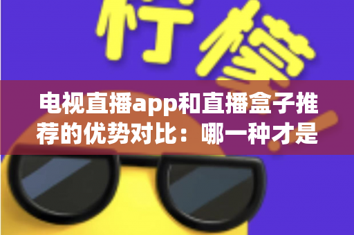 电视直播app和直播盒子推荐的优势对比:哪一种才是家庭观影的最优解? 电视直播app和直播盒子推荐的优势对比:哪一种才是家庭观影的最优解?
