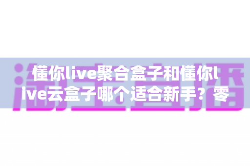 懂你live聚合盒子和懂你live云盒子哪个适合新手？零基础选设备全攻略帮你一次选对不踩坑