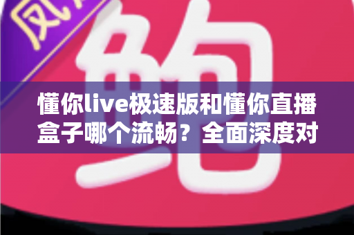 懂你live极速版和懂你直播盒子哪个流畅?全面深度对比评测,帮你找到最适合的直播观看方案 懂你live极速版和懂你直播盒子哪个流畅?全面深度对比评测,帮你找到最适合的直播观看方案