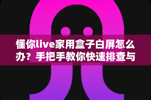 懂你live家用盒子白屏怎么办?手把手教你快速排查与修复指南 懂你live家用盒子白屏怎么办?手把手教你快速排查与修复指南