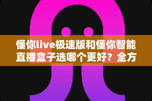 懂你live极速版和懂你智能直播盒子选哪个更好?全方位对比分析助你轻松做出正确选择 懂你live极速版和懂你智能直播盒子选哪个更好?全方位对比分析助你轻松做出正确选择
