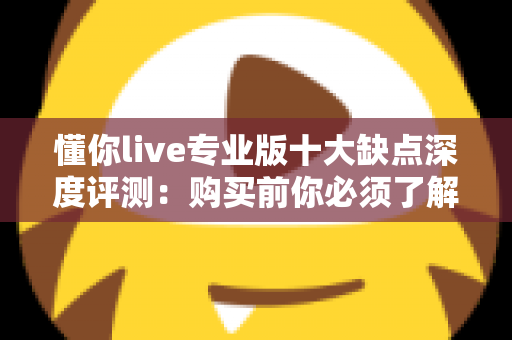 懂你live专业版十大缺点深度评测：购买前你必须了解的真实用户体验与避坑指南
