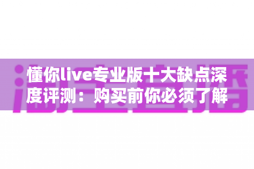 懂你live专业版十大缺点深度评测：购买前你必须了解的真实用户体验与避坑指南