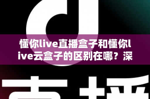懂你live直播盒子和懂你live云盒子的区别在哪？深度解析两大方案差异，帮你选对不选贵