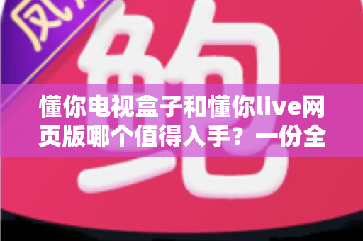 懂你电视盒子和懂你live网页版哪个值得入手?一份全面对比指南帮你轻松决策 懂你电视盒子和懂你live网页版哪个值得入手?一份全面对比指南帮你轻松决策
