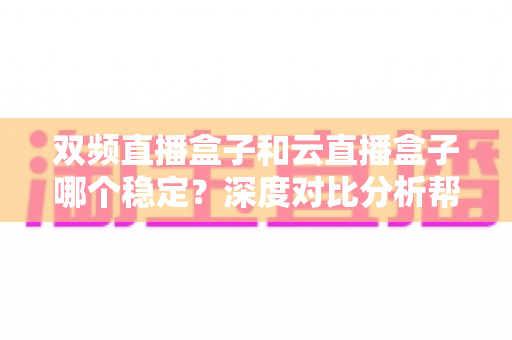 双频直播盒子和云直播盒子哪个稳定？深度对比分析帮你选对不踩坑
