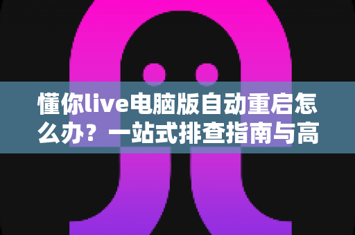 懂你live电脑版自动重启怎么办？一站式排查指南与高效解决方案全解析