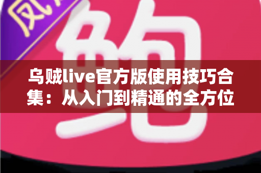 乌贼live官方版使用技巧合集:从入门到精通的全方位实战指南 乌贼live官方版使用技巧合集:从入门到精通的全方位实战指南