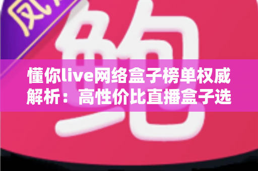 懂你live网络盒子榜单权威解析:高性价比直播盒子选购全攻略 懂你live网络盒子榜单权威解析:高性价比直播盒子选购全攻略