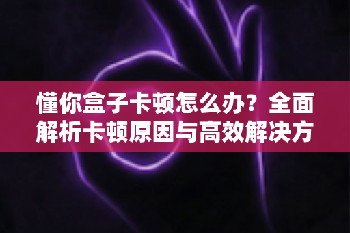 懂你盒子卡顿怎么办?全面解析卡顿原因与高效解决方法,让你的盒子流畅如新 懂你盒子卡顿怎么办?全面解析卡顿原因与高效解决方法,让你的盒子流畅如新