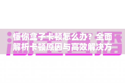 懂你盒子卡顿怎么办?全面解析卡顿原因与高效解决方法,让你的盒子流畅如新 懂你盒子卡顿怎么办?全面解析卡顿原因与高效解决方法,让你的盒子流畅如新