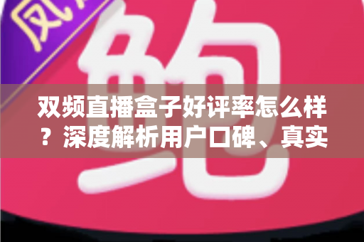 双频直播盒子好评率怎么样？深度解析用户口碑、真实评价与选购全攻略