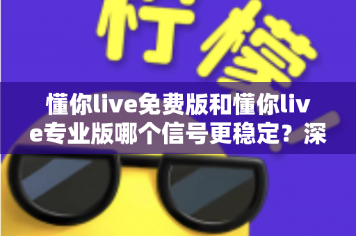 懂你live免费版和懂你live专业版哪个信号更稳定?深度测评与选购指南 懂你live免费版和懂你live专业版哪个信号更稳定?深度测评与选购指南