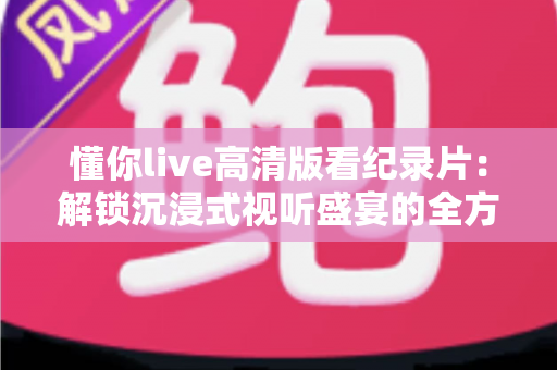 懂你live高清版看纪录片：解锁沉浸式视听盛宴的全方位指南