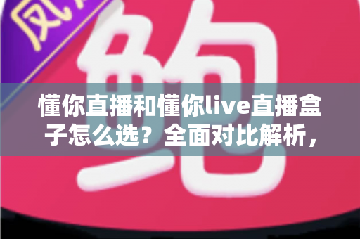 懂你直播和懂你live直播盒子怎么选？全面对比解析，帮你找到最适合自己的直播观看方案