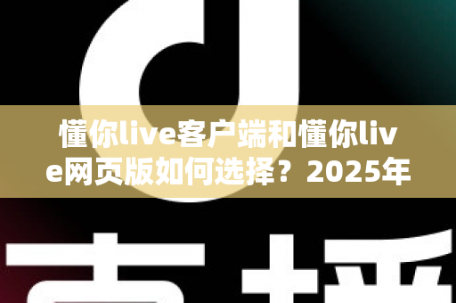 懂你live客户端和懂你live网页版如何选择?2025年最全对比指南帮你快速做决定 懂你live客户端和懂你live网页版如何选择?2025年最全对比指南帮你快速做决定