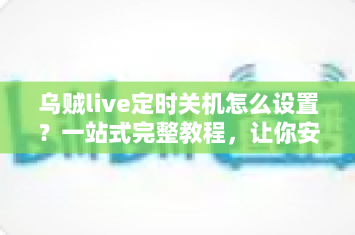 乌贼live定时关机怎么设置？一站式完整教程，让你安心看直播、告别熬夜困扰