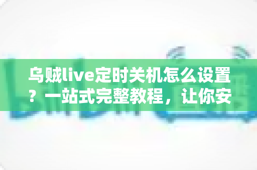 乌贼live定时关机怎么设置？一站式完整教程，让你安心看直播、告别熬夜困扰