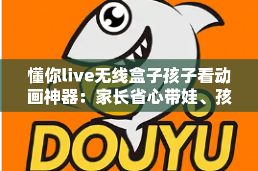 懂你live无线盒子孩子看动画神器：家长省心带娃、孩子快乐观影的智慧之选