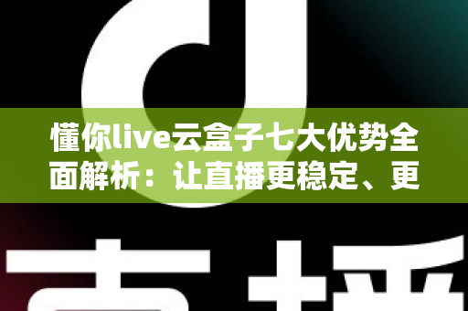 懂你live云盒子七大优势全面解析:让直播更稳定、更高效、更省心的直播神器 懂你live云盒子七大优势全面解析:让直播更稳定、更高效、更省心的直播神器
