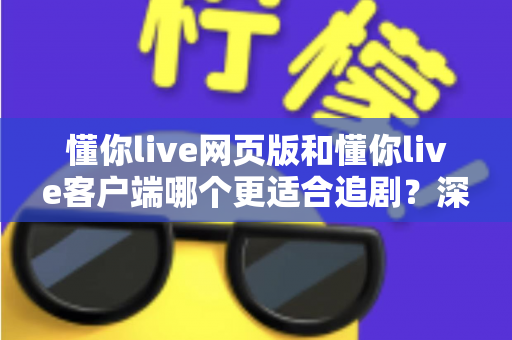 懂你live网页版和懂你live客户端哪个更适合追剧?深度对比分析帮你选出最佳观影方案 懂你live网页版和懂你live客户端哪个更适合追剧?深度对比分析帮你选出最佳观影方案