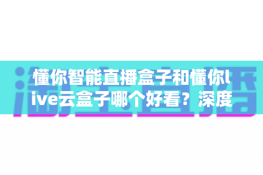 懂你智能直播盒子和懂你live云盒子哪个好看?深度对比评测助你选出最佳直播神器 懂你智能直播盒子和懂你live云盒子哪个好看?深度对比评测助你选出最佳直播神器