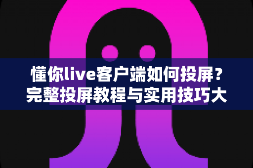 懂你live客户端如何投屏？完整投屏教程与实用技巧大揭秘