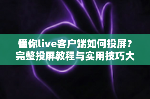 懂你live客户端如何投屏？完整投屏教程与实用技巧大揭秘