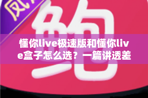 懂你live极速版和懂你live盒子怎么选?一篇讲透差异、场景与避坑指南 懂你live极速版和懂你live盒子怎么选?一篇讲透差异、场景与避坑指南