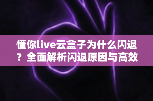 懂你live云盒子为什么闪退？全面解析闪退原因与高效解决方法指南
