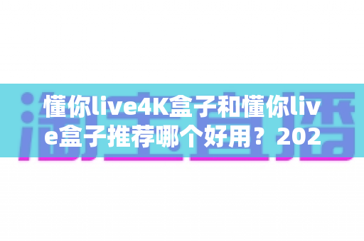 懂你live4K盒子和懂你live盒子推荐哪个好用？2025年最值得收藏的选购避坑指南