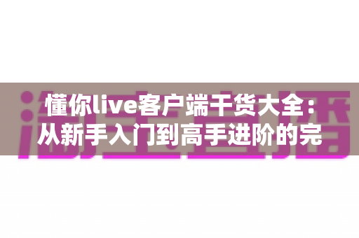 懂你live客户端干货大全：从新手入门到高手进阶的完整实用指南