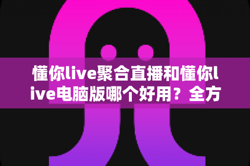 懂你live聚合直播和懂你live电脑版哪个好用?全方位深度对比评测,助你选出最佳直播观看方案 懂你live聚合直播和懂你live电脑版哪个好用?全方位深度对比评测,助你选出最佳直播观看方案
