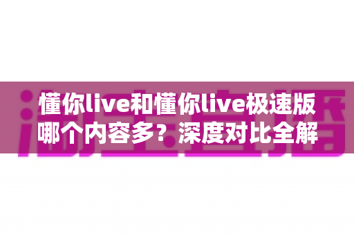 懂你live和懂你live极速版哪个内容多？深度对比全解析，看完再下载不踩坑