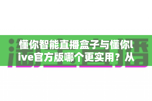 懂你智能直播盒子与懂你live官方版哪个更实用？从功能、成本到场景的全面深度对比指南