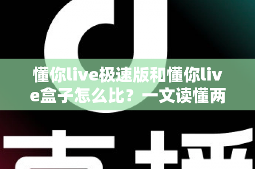 懂你live极速版和懂你live盒子怎么比？一文读懂两大直播工具的全面对比与选购指南