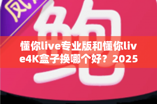 懂你live专业版和懂你live4K盒子换哪个好?2025最新选购指南,帮你一文看懂两者差异与最佳选择 懂你live专业版和懂你live4K盒子换哪个好?2025最新选购指南,帮你一文看懂两者差异与最佳选择